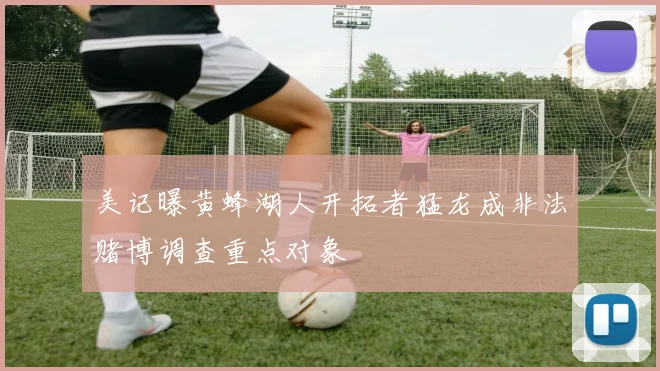 美记曝黄蜂湖人开拓者猛龙成非法赌博调查重点对象