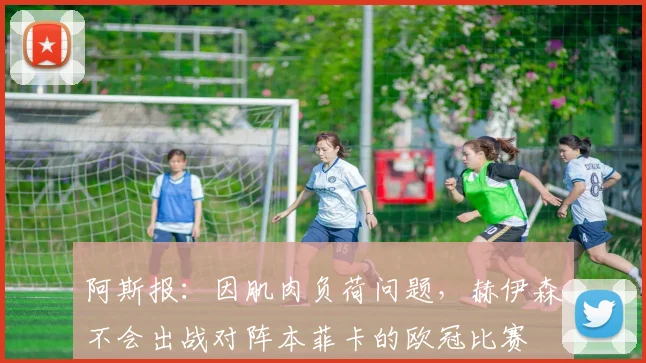 阿斯报：因肌肉负荷问题，赫伊森不会出战对阵本菲卡的欧冠比赛