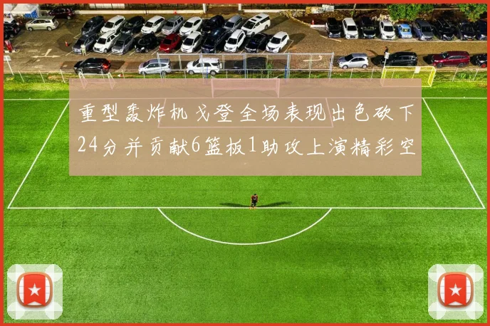 重型轰炸机戈登全场表现出色砍下24分并贡献6篮板1助攻上演精彩空接重扣