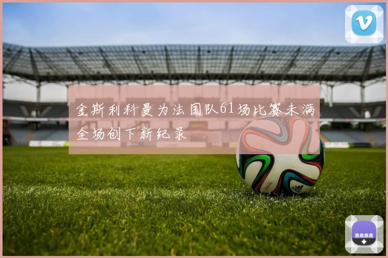 金斯利科曼为法国队61场比赛未满全场创下新纪录