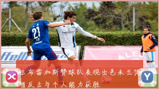 法布雷加斯赞球队表现出色米兰凭借反击与个人能力获胜