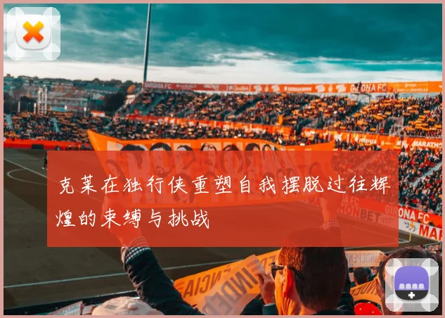 克莱在独行侠重塑自我摆脱过往辉煌的束缚与挑战