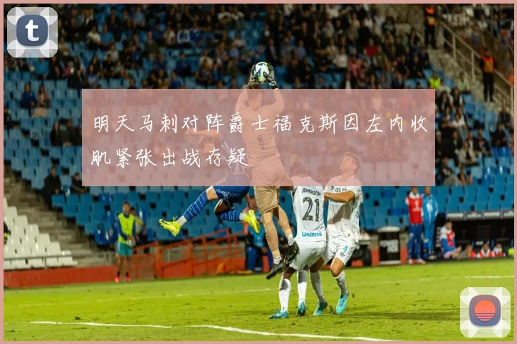 明天马刺对阵爵士福克斯因左内收肌紧张出战存疑