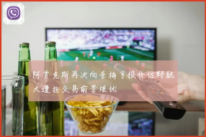 阿贾克斯再次向奈梅亨报价佐野航大遭拒交易前景堪忧