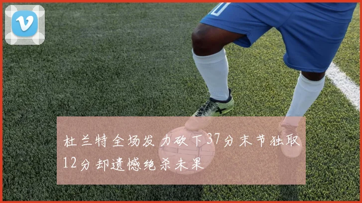 杜兰特全场发力砍下37分末节独取12分却遗憾绝杀未果