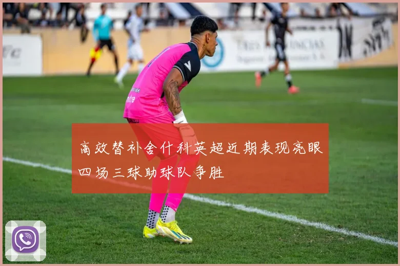 高效替补舍什科英超近期表现亮眼四场三球助球队争胜
