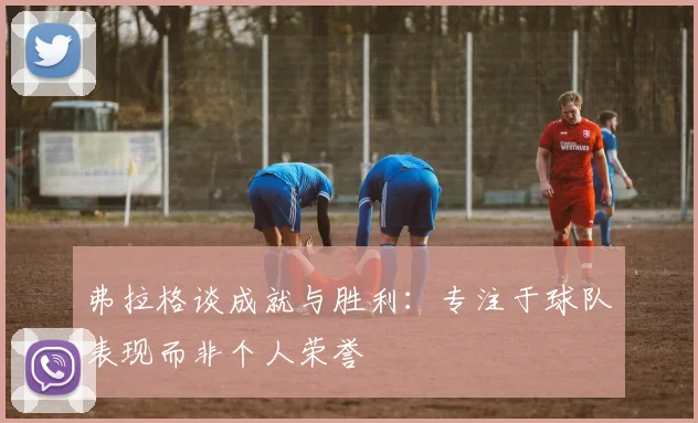 弗拉格谈成就与胜利：专注于球队表现而非个人荣誉