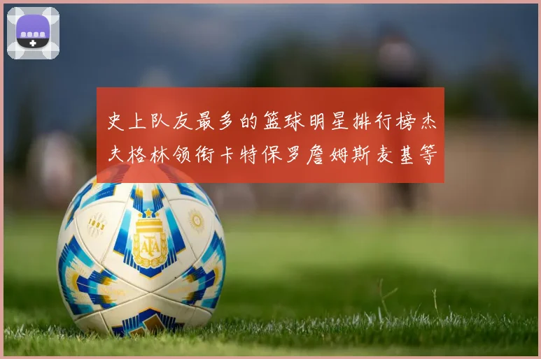史上队友最多的篮球明星排行榜杰夫格林领衔卡特保罗詹姆斯麦基等人上榜
