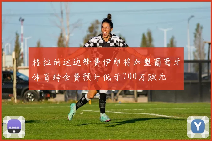 格拉纳达边锋费伊即将加盟葡萄牙体育转会费预计低于700万欧元