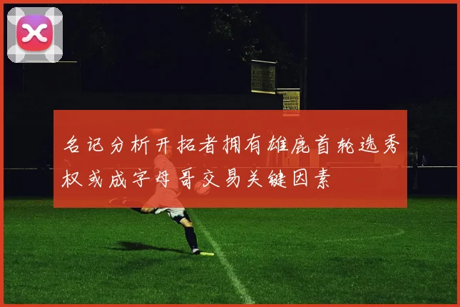 名记分析开拓者拥有雄鹿首轮选秀权或成字母哥交易关键因素