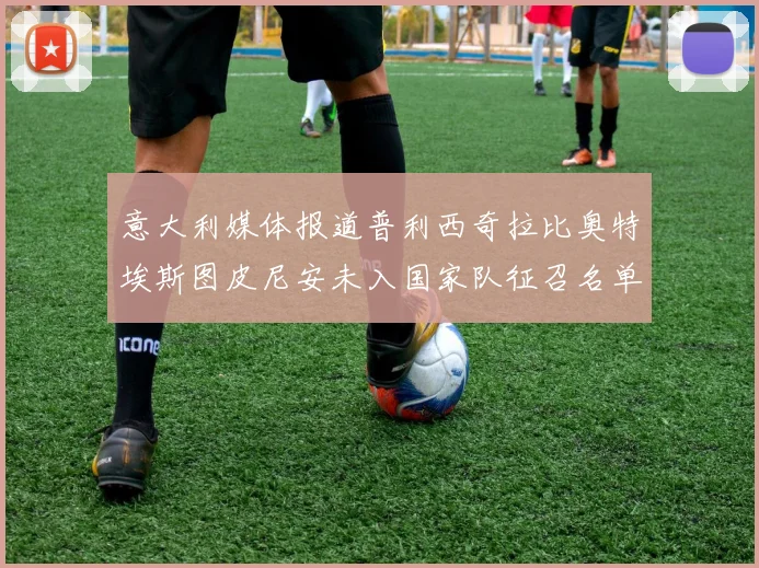 意大利媒体报道普利西奇拉比奥特埃斯图皮尼安未入国家队征召名单