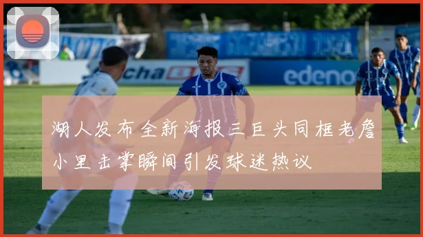 湖人发布全新海报三巨头同框老詹小里击掌瞬间引发球迷热议