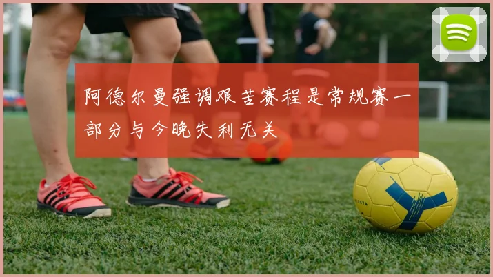 阿德尔曼强调艰苦赛程是常规赛一部分与今晚失利无关