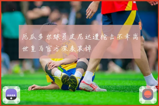 厄瓜多尔球员皮尼达遭枪击不幸离世皇马官方深表哀悼