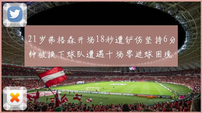 21岁弗格森开场18秒遭铲伤坚持6分钟被换下球队遭遇十场零进球困境