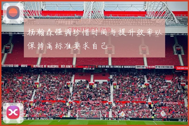 杨瀚森强调珍惜时间与提升效率以保持高标准要求自己