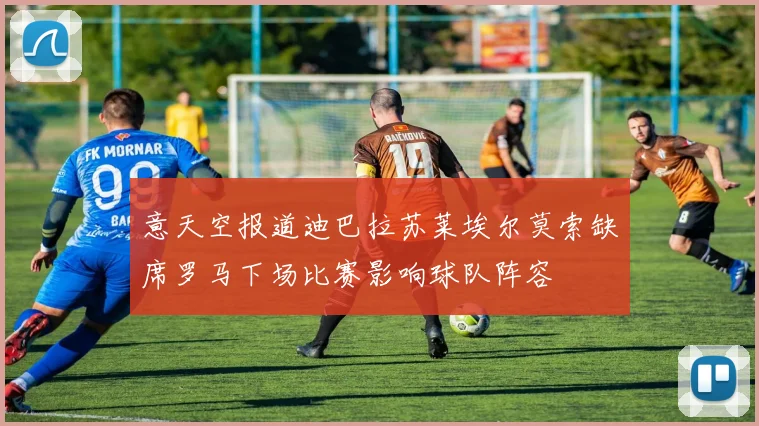 意天空报道迪巴拉苏莱埃尔莫索缺席罗马下场比赛影响球队阵容