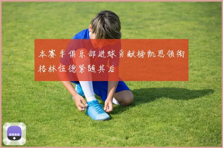 本赛季俱乐部进球贡献榜凯恩领衔格林伍德紧随其后