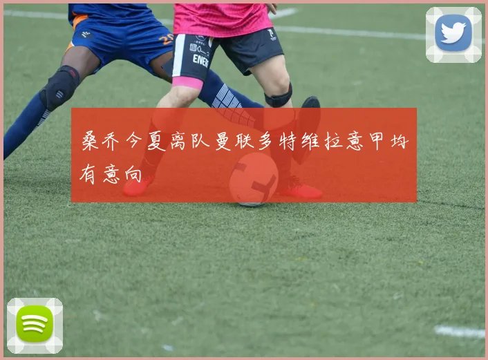 桑乔今夏离队曼联多特维拉意甲均有意向