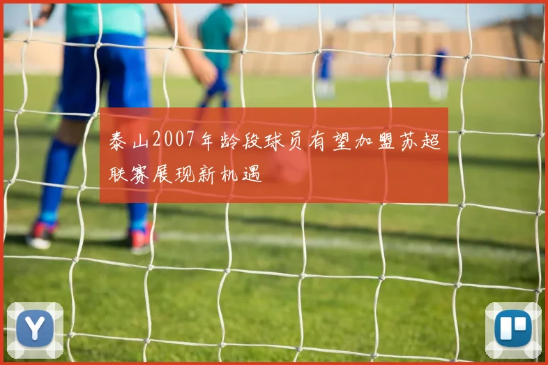 泰山2007年龄段球员有望加盟苏超联赛展现新机遇