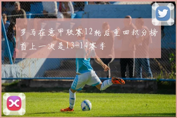 罗马在意甲联赛12轮后重回积分榜首上一次是13-14赛季