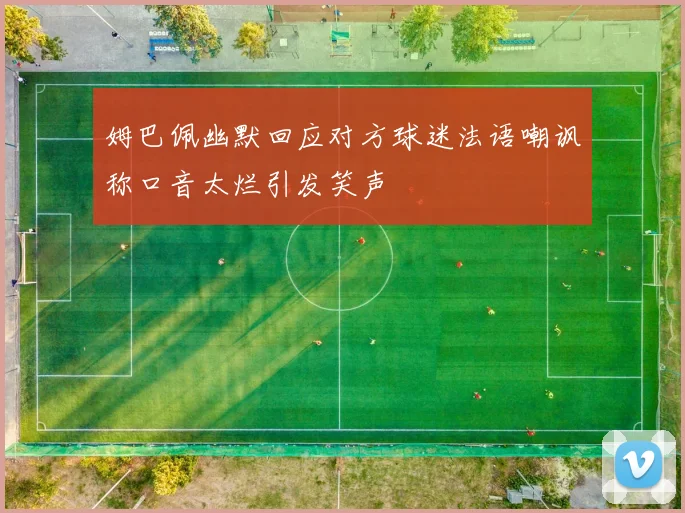 姆巴佩幽默回应对方球迷法语嘲讽称口音太烂引发笑声