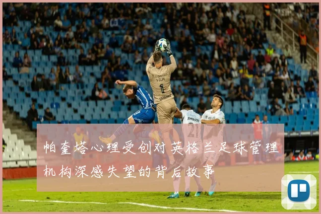帕奎塔心理受创对英格兰足球管理机构深感失望的背后故事