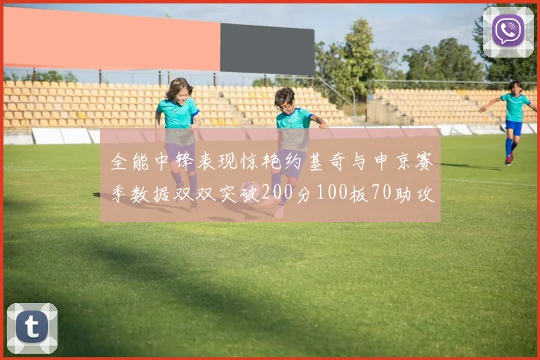 全能中锋表现惊艳约基奇与申京赛季数据双双突破200分100板70助攻