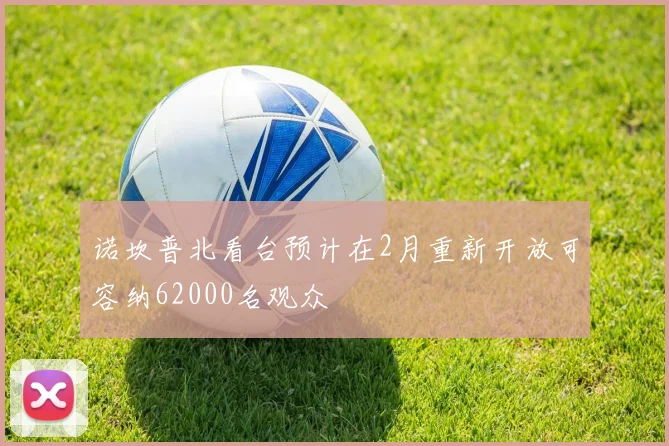 诺坎普北看台预计在2月重新开放可容纳62000名观众