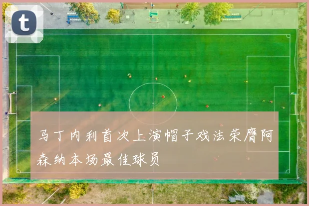 马丁内利首次上演帽子戏法荣膺阿森纳本场最佳球员