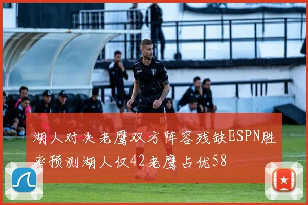 湖人对决老鹰双方阵容残缺ESPN胜率预测湖人仅42老鹰占优58