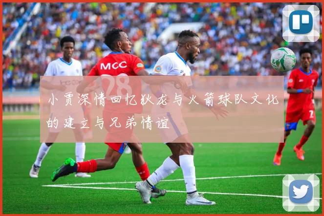 小贾深情回忆狄龙与火箭球队文化的建立与兄弟情谊