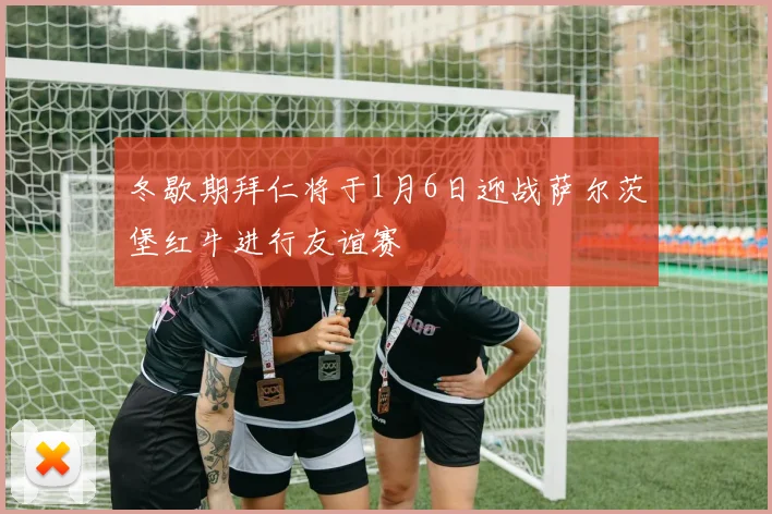 冬歇期拜仁将于1月6日迎战萨尔茨堡红牛进行友谊赛
