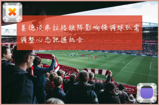 基德谈弗拉格缺阵影响强调球队需调整心态把握机会