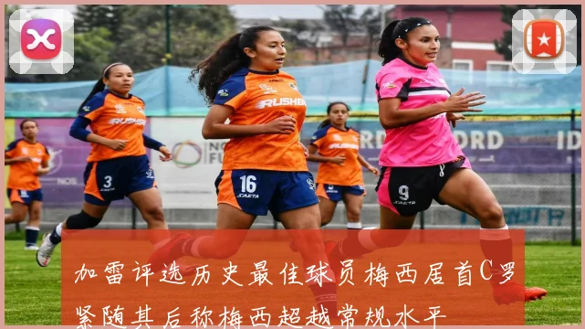 加雷评选历史最佳球员梅西居首C罗紧随其后称梅西超越常规水平