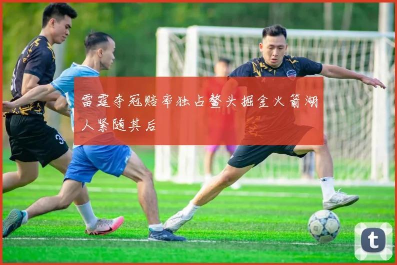 雷霆夺冠赔率独占鳌头掘金火箭湖人紧随其后