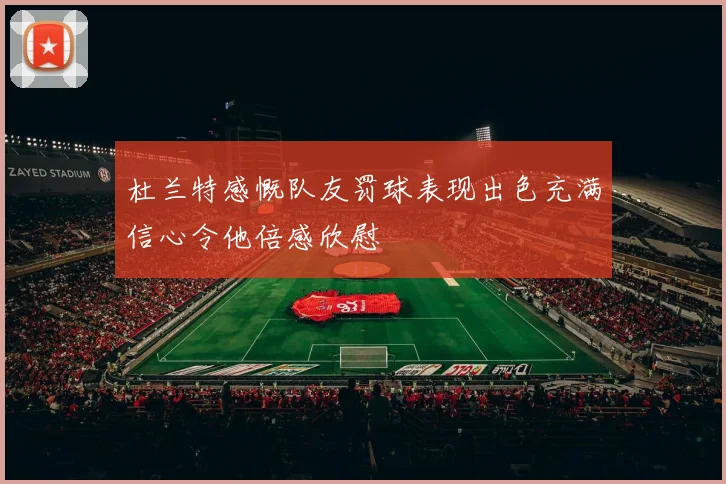杜兰特感慨队友罚球表现出色充满信心令他倍感欣慰