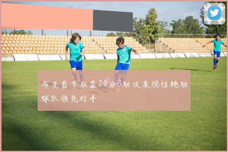 布克首节狂轰20分3助攻表现惊艳助球队领先对手