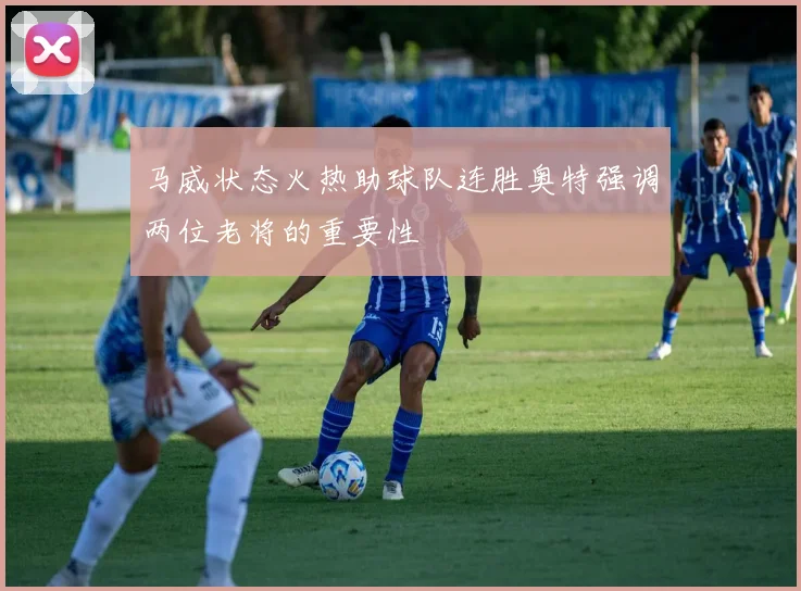 马威状态火热助球队连胜奥特强调两位老将的重要性