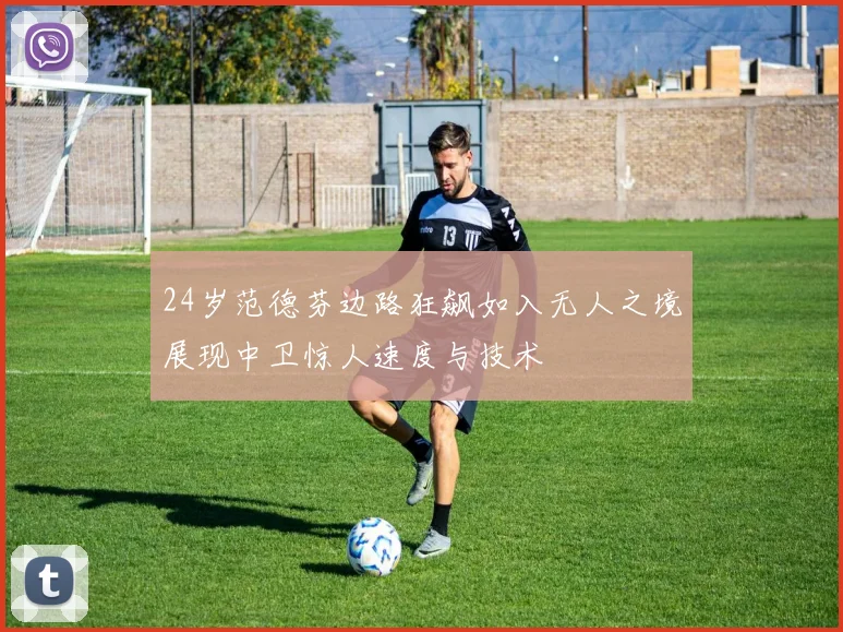24岁范德芬边路狂飙如入无人之境展现中卫惊人速度与技术
