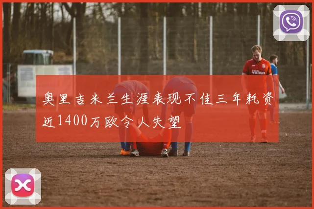 奥里吉米兰生涯表现不佳三年耗资近1400万欧令人失望