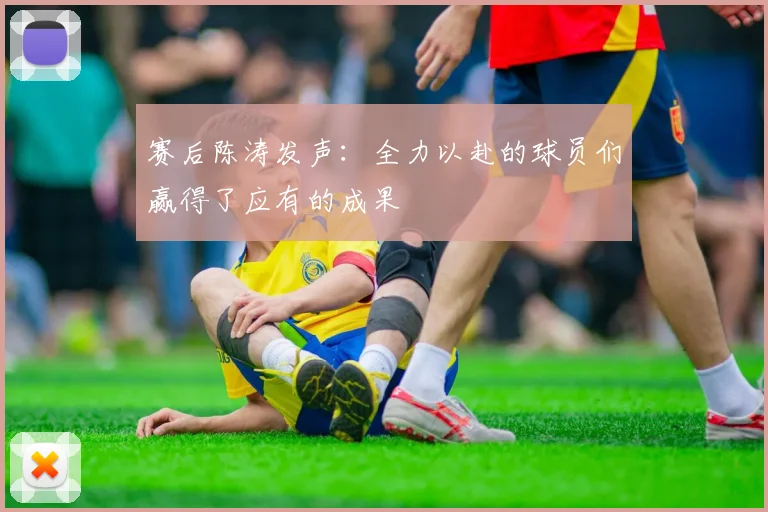 赛后陈涛发声：全力以赴的球员们赢得了应有的成果