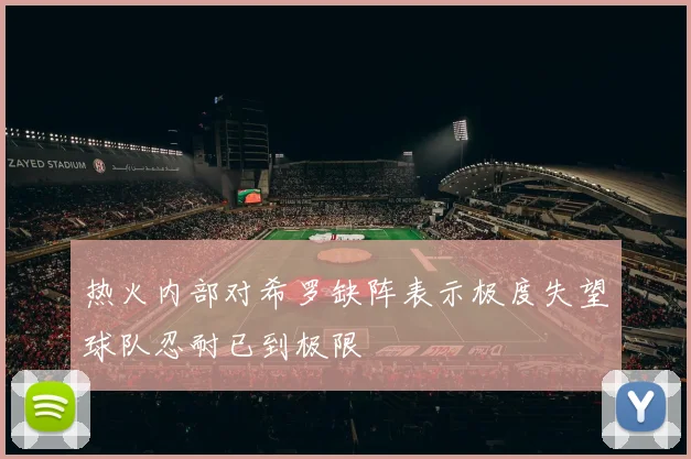热火内部对希罗缺阵表示极度失望球队忍耐已到极限