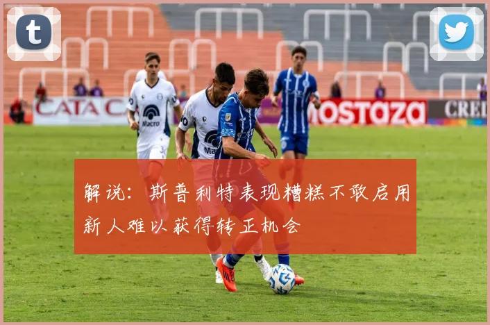 解说：斯普利特表现糟糕不敢启用新人难以获得转正机会