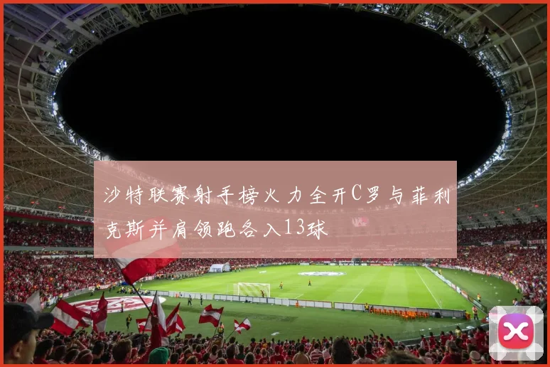 沙特联赛射手榜火力全开C罗与菲利克斯并肩领跑各入13球